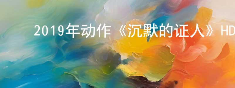 蔡定军的动漫综艺大全,2019年动作《沉默的证人》HD国语中英双字迅雷下载_电影天堂